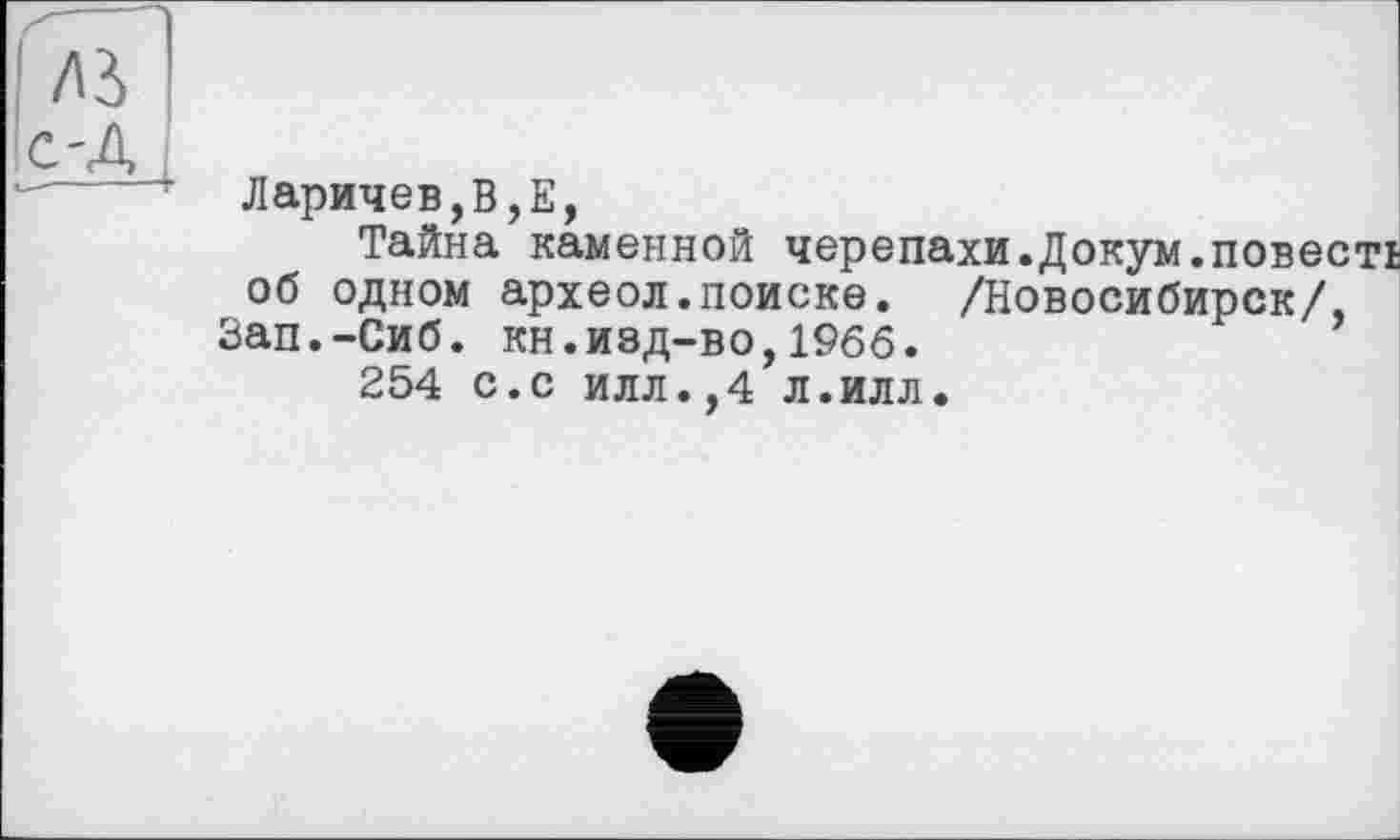 ﻿Ларичев,В,Е,
Тайна каменной черепахи.Докум.повесті об одном археол.поиске. /Новосибирск/, Зап.-Сиб. кн.изд-во,1966.
254 с.с илл.,4 л.илл.